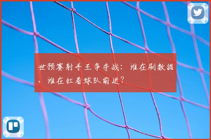 世预赛射手王争夺战：谁在刷数据，谁在扛着球队前进？