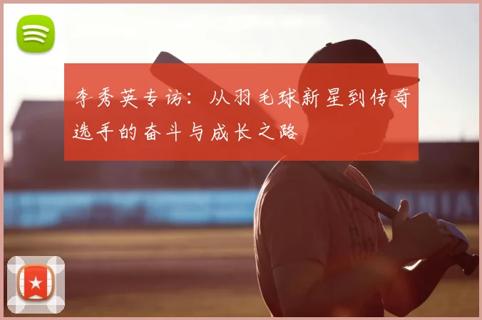 李秀英专访：从羽毛球新星到传奇选手的奋斗与成长之路