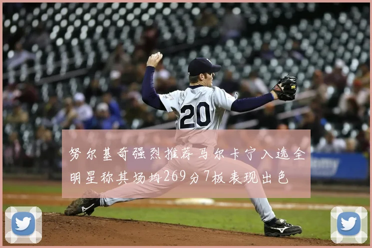 努尔基奇强烈推荐马尔卡宁入选全明星称其场均269分7板表现出色