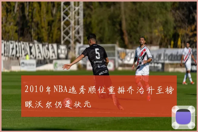 2010年NBA选秀顺位重排乔治升至榜眼沃尔仍是状元