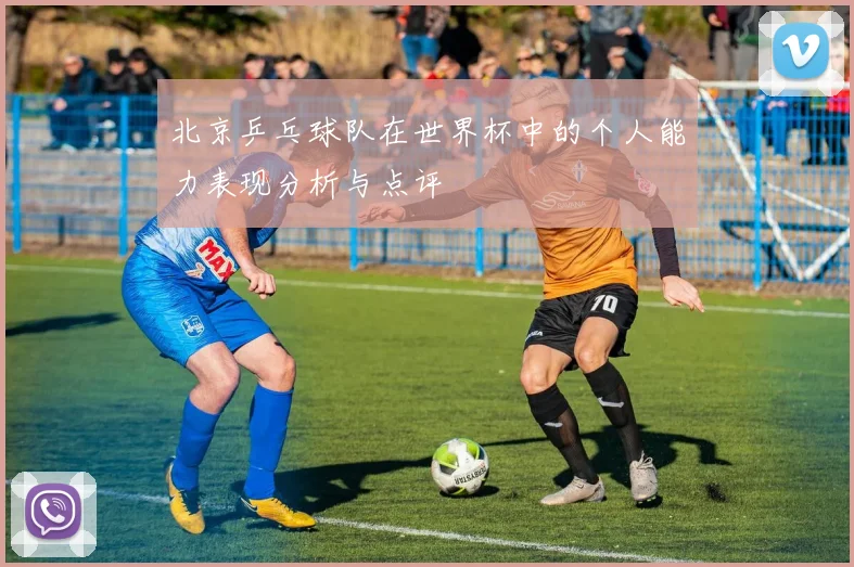 北京乒乓球队在世界杯中的个人能力表现分析与点评