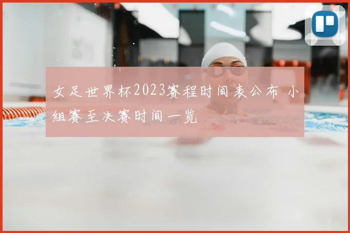 女足世界杯2023赛程时间表公布 小组赛至决赛时间一览