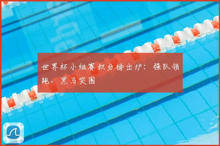 世界杯小组赛积分榜出炉：强队领跑，黑马突围