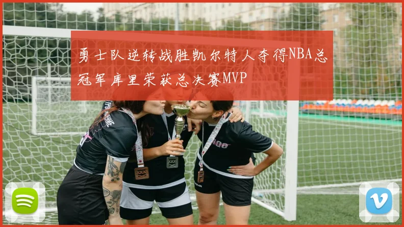 勇士队逆转战胜凯尔特人夺得NBA总冠军库里荣获总决赛MVP